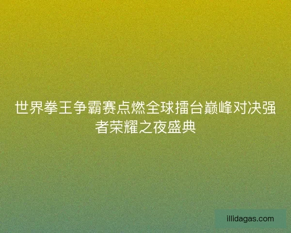 世界拳王争霸赛点燃全球擂台巅峰对决强者荣耀之夜盛典