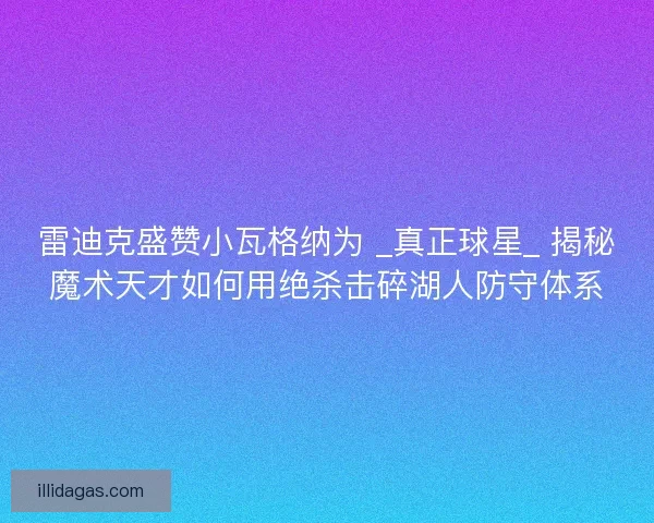 雷迪克盛赞小瓦格纳为 _真正球星_ 揭秘魔术天才如何用绝杀击碎湖人防守体系