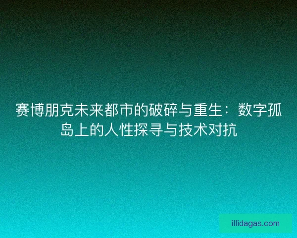 赛博朋克未来都市的破碎与重生：数字孤岛上的人性探寻与技术对抗