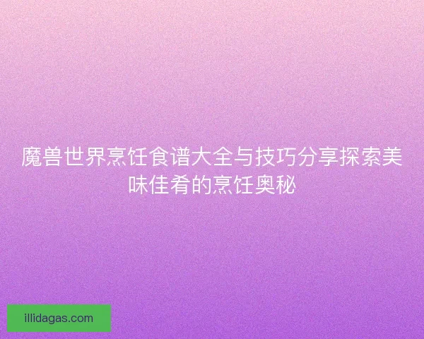 魔兽世界烹饪食谱大全与技巧分享探索美味佳肴的烹饪奥秘
