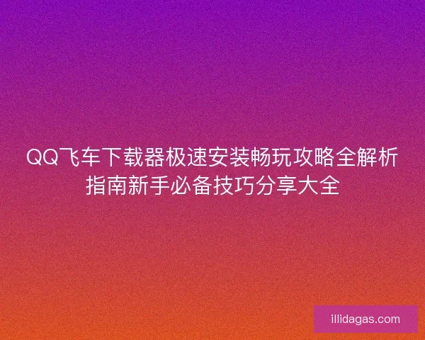 QQ飞车下载器极速安装畅玩攻略全解析指南新手必备技巧分享大全