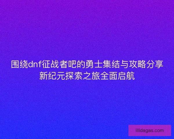 围绕dnf征战者吧的勇士集结与攻略分享新纪元探索之旅全面启航