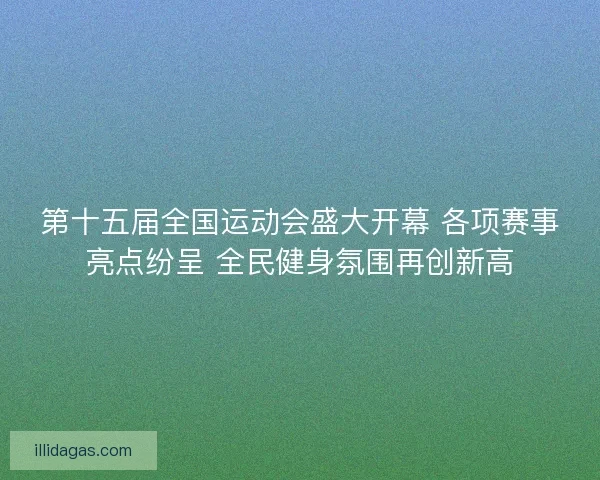 第十五届全国运动会盛大开幕 各项赛事亮点纷呈 全民健身氛围再创新高