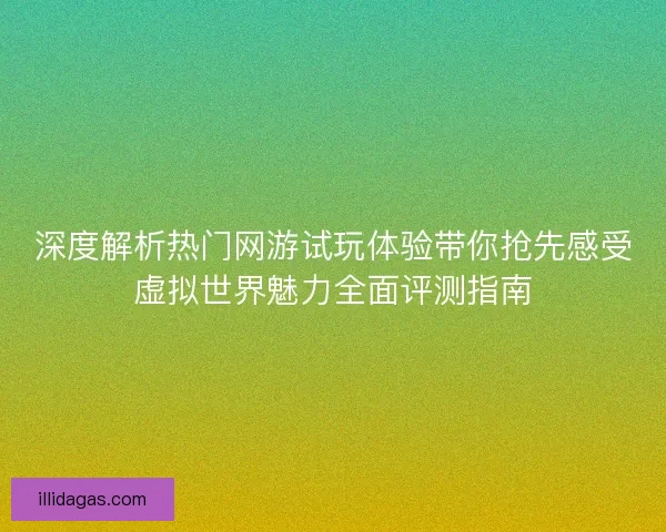深度解析热门网游试玩体验带你抢先感受虚拟世界魅力全面评测指南