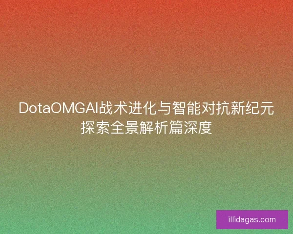 DotaOMGAI战术进化与智能对抗新纪元探索全景解析篇深度