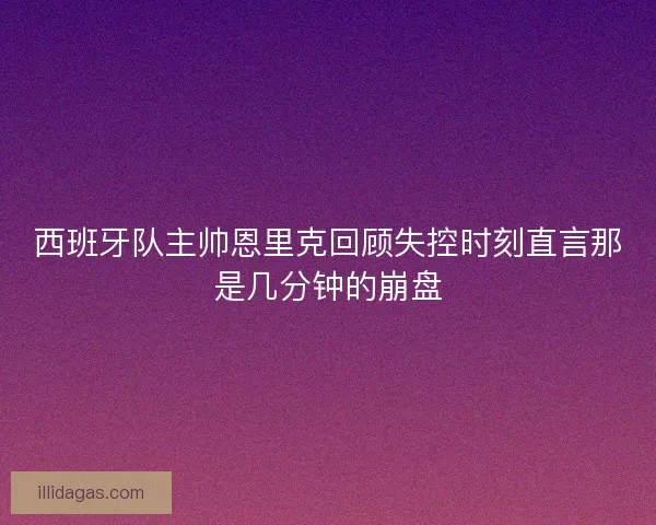 西班牙队主帅恩里克回顾失控时刻直言那是几分钟的崩盘