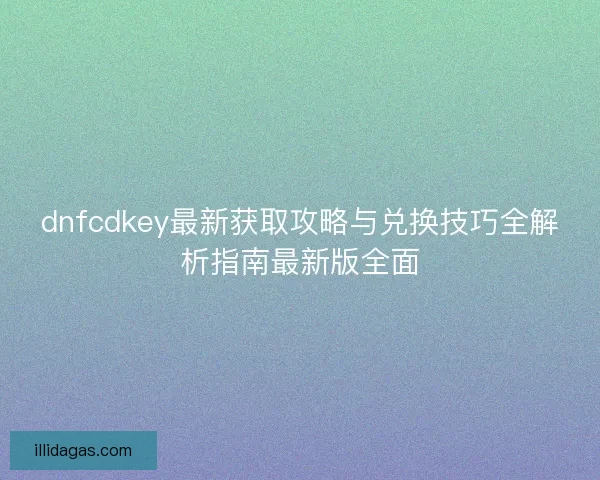 dnfcdkey最新获取攻略与兑换技巧全解析指南最新版全面