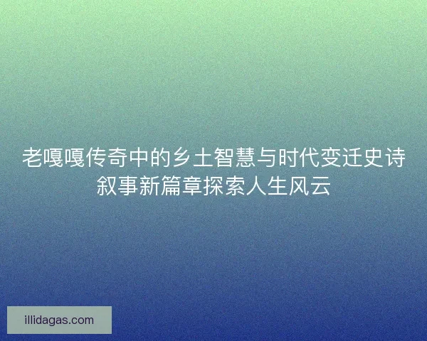 老嘎嘎传奇中的乡土智慧与时代变迁史诗叙事新篇章探索人生风云